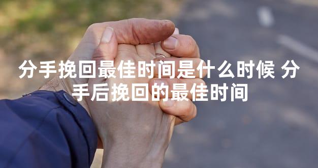 分手挽回最佳时间是什么时候 分手后挽回的最佳时间